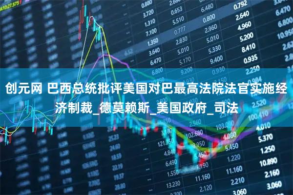 创元网 巴西总统批评美国对巴最高法院法官实施经济制裁_德莫赖斯_美国政府_司法