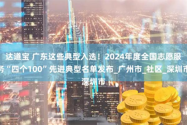 达道宝 广东这些典型入选！2024年度全国志愿服务“四个100”先进典型名单发布_广州市_社区_深圳市