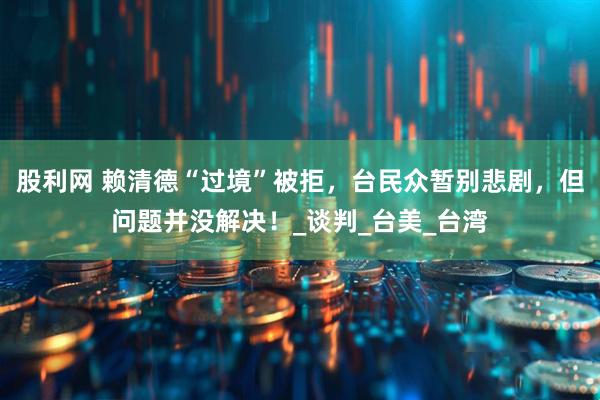 股利网 赖清德“过境”被拒，台民众暂别悲剧，但问题并没解决！_谈判_台美_台湾