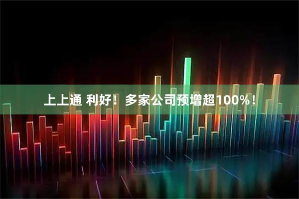 上上通 利好！多家公司预增超100%！