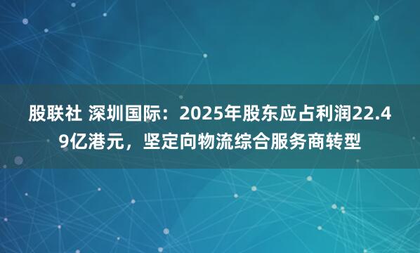 股联社 深圳国际：2025年股东应占利润22.49亿港元，坚定向物流综合服务商转型