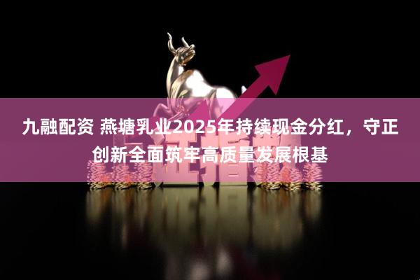 九融配资 燕塘乳业2025年持续现金分红，守正创新全面筑牢高质量发展根基