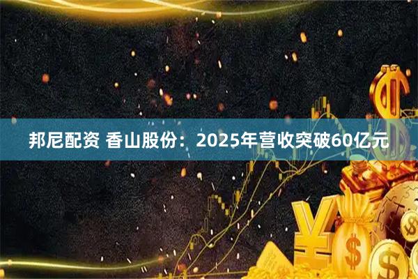 邦尼配资 香山股份：2025年营收突破60亿元