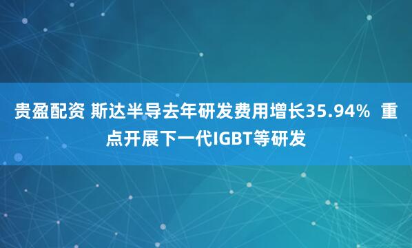 贵盈配资 斯达半导去年研发费用增长35.94%  重点开展下一代IGBT等研发