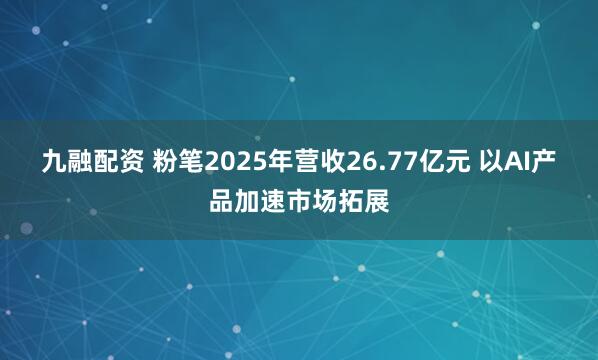 九融配资 粉笔2025年营收26.77亿元 以AI产品加速市场拓展