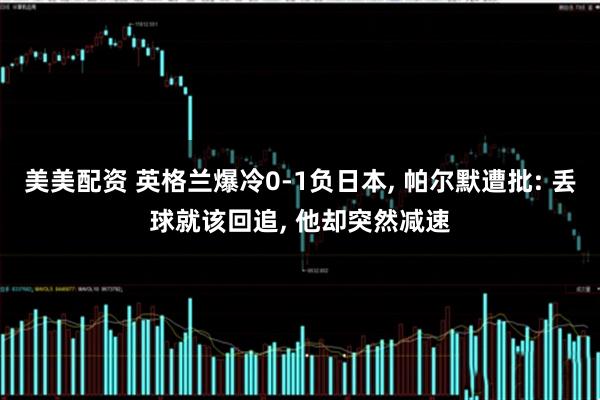 美美配资 英格兰爆冷0-1负日本, 帕尔默遭批: 丢球就该回追, 他却突然减速