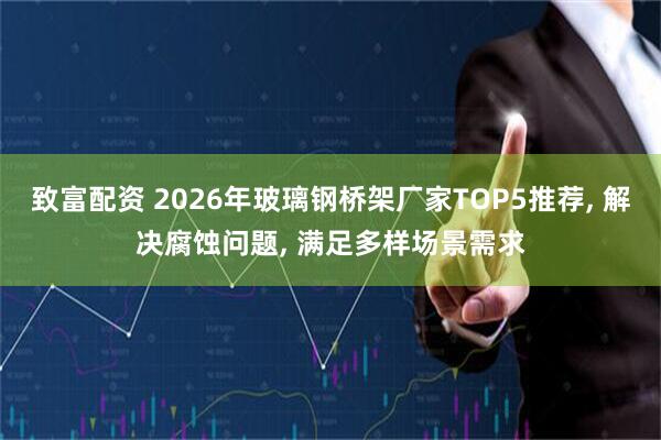 致富配资 2026年玻璃钢桥架厂家TOP5推荐, 解决腐蚀问题, 满足多样场景需求