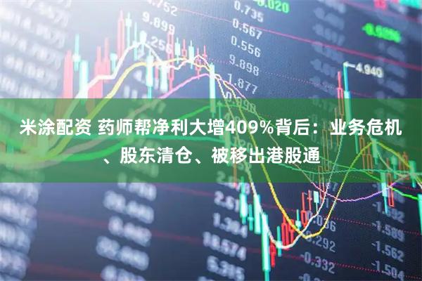 米涂配资 药师帮净利大增409%背后：业务危机、股东清仓、被移出港股通