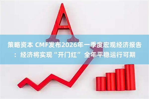 策略资本 CMF发布2026年一季度宏观经济报告:经济将实现“开门红” 全年平稳运行可期