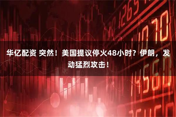 华亿配资 突然!美国提议停火48小时?伊朗,发动猛烈攻击!