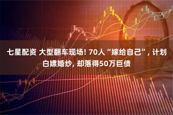 七星配资 大型翻车现场! 70人“嫁给自己”, 计划白嫖婚纱, 却落得50万巨债