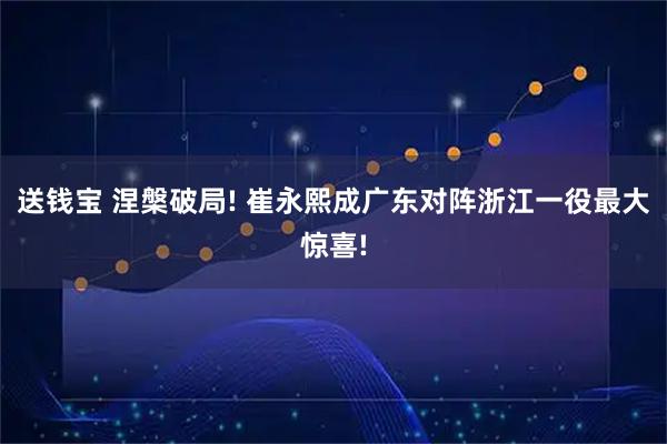 送钱宝 涅槃破局! 崔永熙成广东对阵浙江一役最大惊喜!