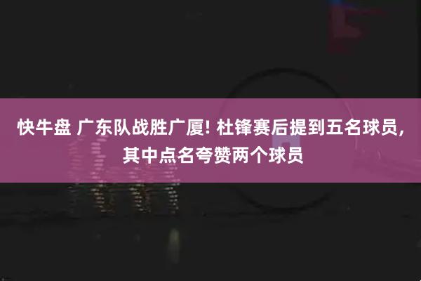 快牛盘 广东队战胜广厦! 杜锋赛后提到五名球员, 其中点名夸赞两个球员