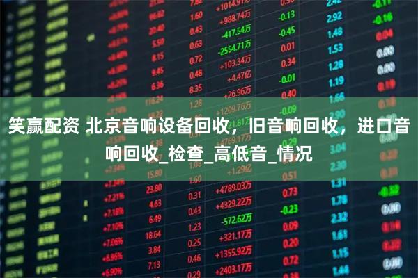 笑赢配资 北京音响设备回收，旧音响回收，进口音响回收_检查_高低音_情况