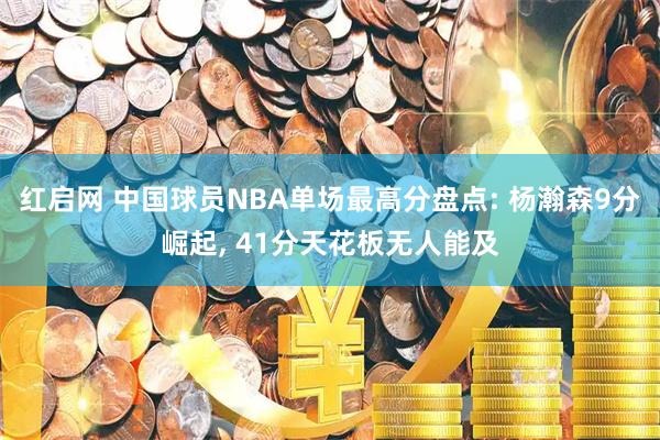 红启网 中国球员NBA单场最高分盘点: 杨瀚森9分崛起, 41分天花板无人能及