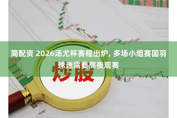 简配资 2026汤尤杯赛程出炉, 多场小组赛国羽球迷需要熬夜观赛