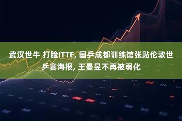 武汉世牛 打脸ITTF, 国乒成都训练馆张贴伦敦世乒赛海报, 王曼昱不再被弱化